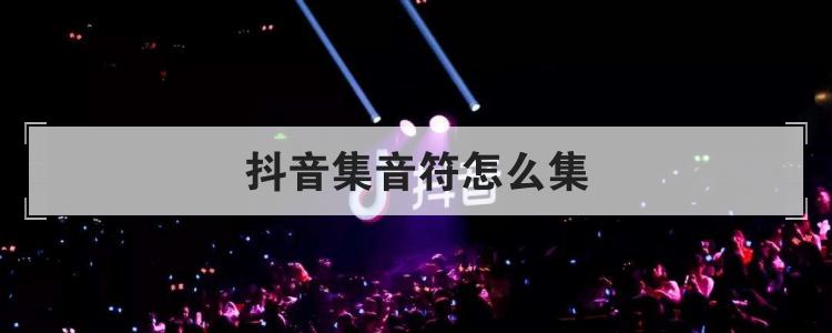 抖音里面的集音符怎么弄（附集齐抖音符的5个步骤和活动页面分享）