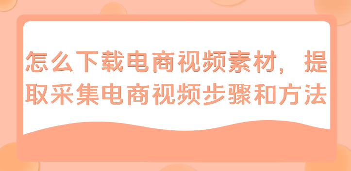 视频素材采集途径有哪些?（电商视频素材采集工具推荐）