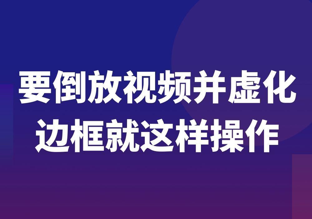 视频怎么加虚化边框（批量倒放视频画面并虚化边框背景的方法）