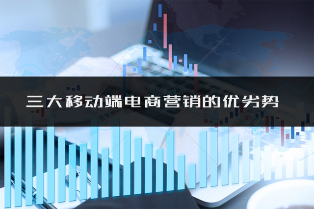 移动电子商务营销的优势（企业建站浅析三大移动端电商营销的优劣势）