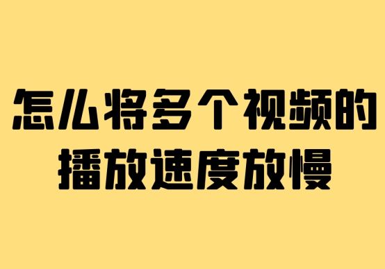 如何把一个视频放慢它的播放速度（怎么将多个视频的播放速度放慢）