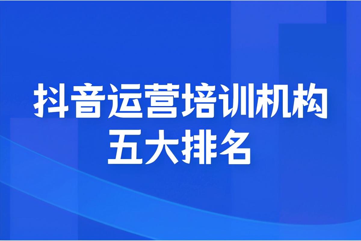 抖音运营机构怎么样(浅谈抖音运营培训机构五大排名)