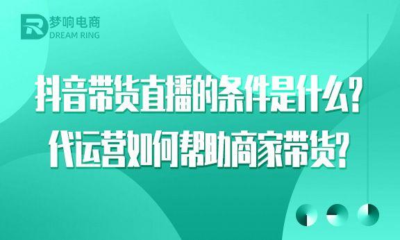 抖音带货直播的条件是什么呢（如何让电商帮忙带货）