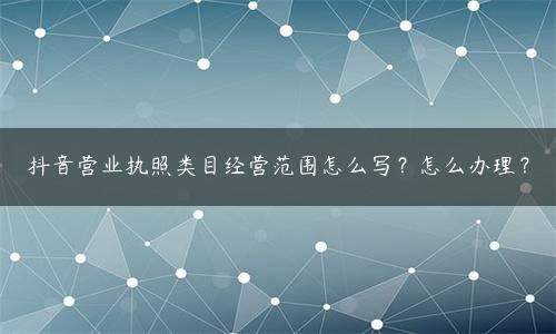 抖音公司营业执照的类目（抖音营业执照类目经营范围怎么写）