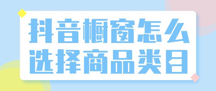 抖音商品橱窗怎样选商品更好(解析抖音橱窗怎么选择商品类目)