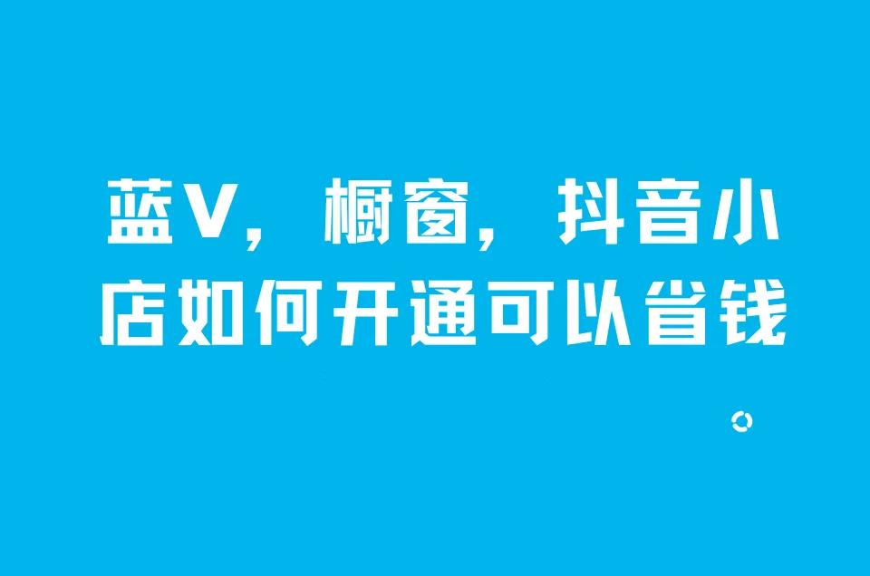 抖音怎么开通商品橱窗(浅谈抖音小店如何开通可以省钱)