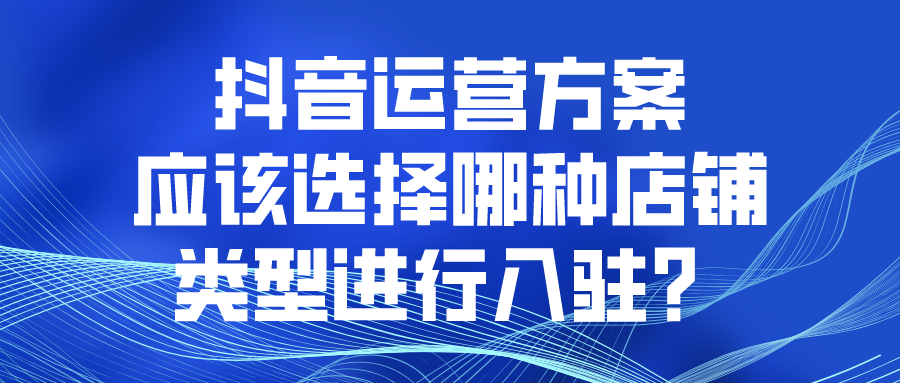 入驻抖音企业店铺有什么优势（抖音小店怎么选择店铺类型）