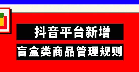 抖音盲盒类商品管理规范（建立健全的管理体系确保消费者权益）