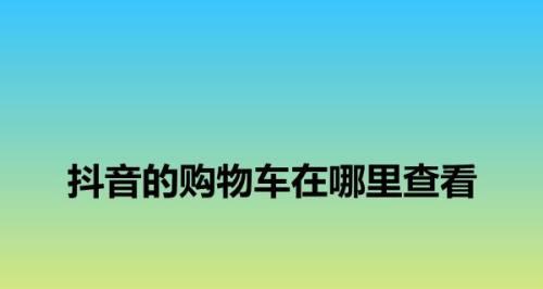 抖音视频挂购物车条件详解（成为抖音视频挂购物车用户的必备条件）