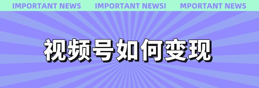 探索视频号变现模式的新途径（打造更多元的内容创作与变现模式）