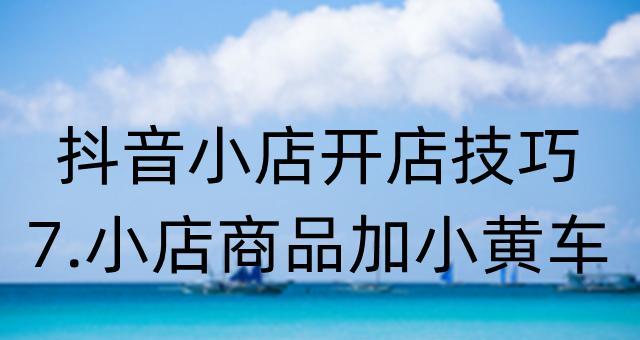 抖音小店直播如何挂小黄车（打造流量神器，让你的小店飞升上天）