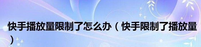 快手播放量突然下降该如何应对？（从优化内容到增加互动，打造高质量视频。）