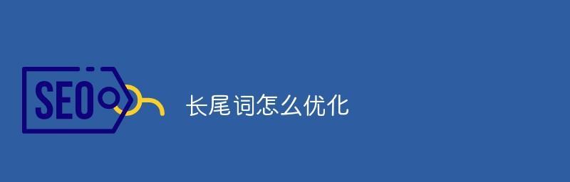 长尾词排名优化方法（如何在网站中优化长尾词排名）