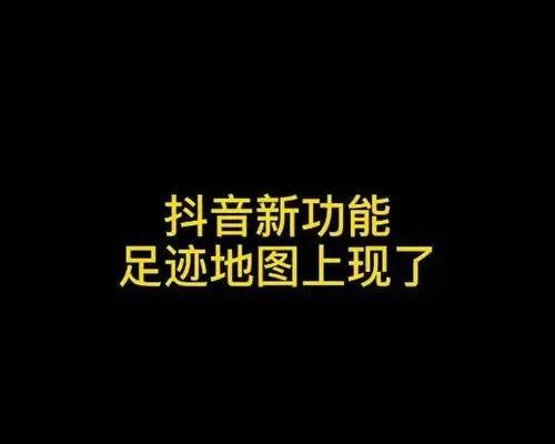 如何查看抖音足迹地图？（详细教程让你轻松掌握，让足迹不再神秘）