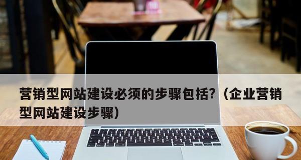 营销型网站建设的流程和步骤（打造用户体验优秀的营销型网站，从这里开始！）