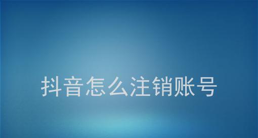 抖音账号注销教程（怎么快速、简单地注销抖音账号）